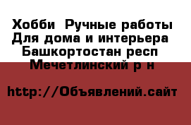 Хобби. Ручные работы Для дома и интерьера. Башкортостан респ.,Мечетлинский р-н